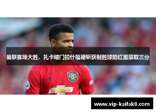 曼联客场大胜，扎卡破门拉什福德斩获制胜球助红魔豪取三分