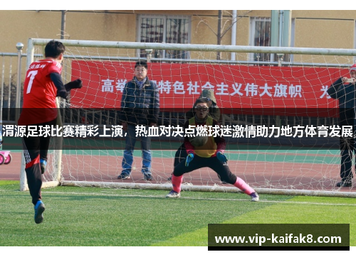 渭源足球比赛精彩上演，热血对决点燃球迷激情助力地方体育发展