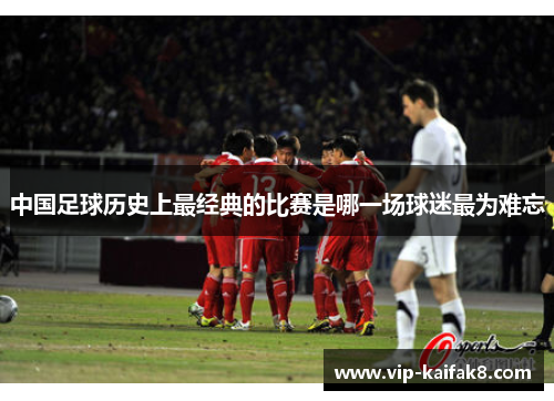 中国足球历史上最经典的比赛是哪一场球迷最为难忘