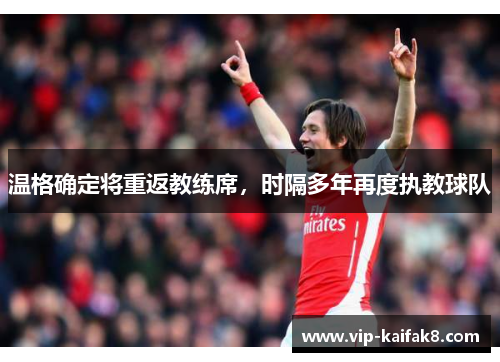 温格确定将重返教练席，时隔多年再度执教球队