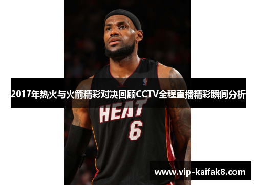 2017年热火与火箭精彩对决回顾CCTV全程直播精彩瞬间分析